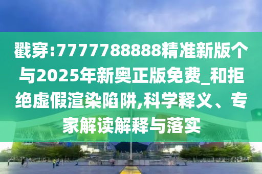 戳穿:7777788888精準新版個與2025年新奧正版免費_和拒絕虛假渲染陷阱,科學釋義、專家解讀解釋與落實