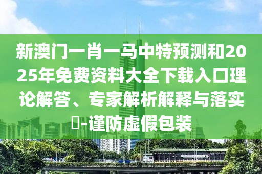 新澳門一肖一馬中特預(yù)測(cè)和2025年免費(fèi)資料大全下載入口理論解答、專家解析解釋與落實(shí)?-謹(jǐn)防虛假包裝