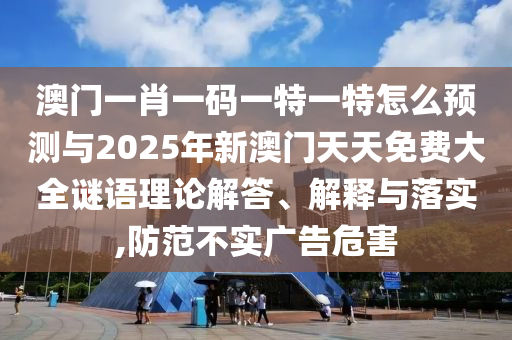 澳門一肖一碼一特一特怎么預測與2025年新澳門天天免費大全謎語理論解答、解釋與落實,防范不實廣告危害