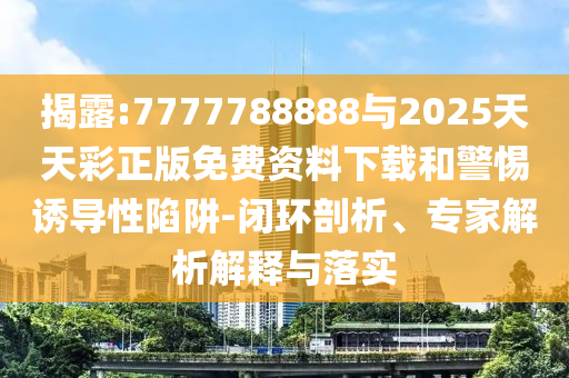 揭露:7777788888與2025天天彩正版免費資料下載和警惕誘導性陷阱-閉環剖析、專家解析解釋與落實