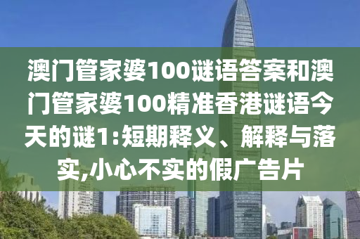 澳門管家婆100謎語答案和澳門管家婆100精準香港謎語今天的謎1:短期釋義、解釋與落實,小心不實的假廣告片