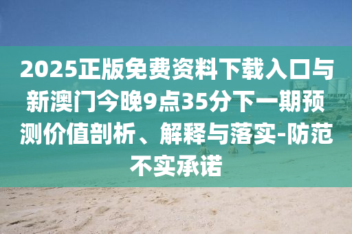 2025正版免費(fèi)資料下載入口與新澳門今晚9點(diǎn)35分下一期預(yù)測價(jià)值剖析、解釋與落實(shí)-防范不實(shí)承諾
