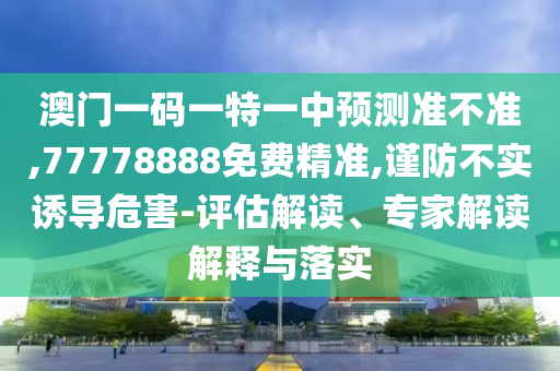 澳門一碼一特一中預測準不準,77778888免費精準,謹防不實誘導危害-評估解讀、專家解讀解釋與落實