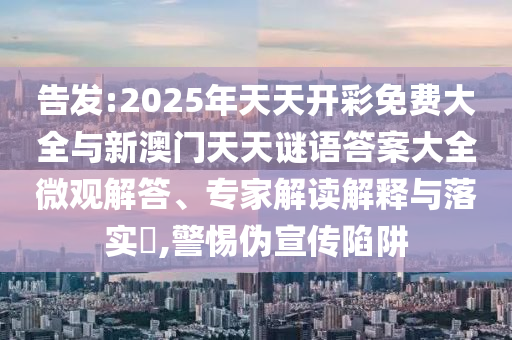 告發:2025年天天開彩免費大全與新澳門天天謎語答案大全微觀解答、專家解讀解釋與落實?,警惕偽宣傳陷阱