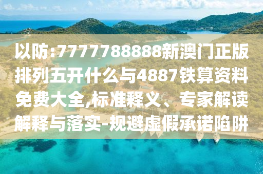 以防:7777788888新澳門正版排列五開什么與4887鐵算資料免費大全,標準釋義、專家解讀解釋與落實-規避虛假承諾陷阱
