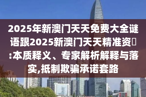 2025年新澳門天天免費大全謎語跟2025新澳門天天精準資枓:本質釋義、專家解析解釋與落實,抵制欺騙承諾套路
