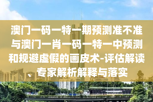 澳門一碼一特一期預測準不準與澳門一肖一碼一特一中預測和規避虛假的畫皮術-評估解讀、專家解析解釋與落實