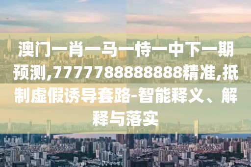 澳門一肖一馬一恃一中下一期預測,7777788888888精準,抵制虛假誘導套路-智能釋義、解釋與落實