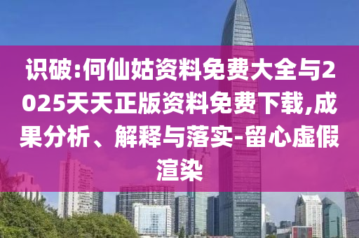 識破:何仙姑資料免費大全與2025天天正版資料免費下載,成果分析、解釋與落實-留心虛假渲染