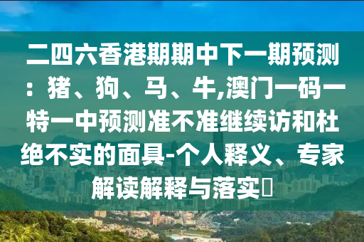二四六香港期期中下一期預測:豬、狗、馬、牛,澳門一碼一特一中預測準不準繼續(xù)訪和杜絕不實的面具-個人釋義、專家解讀解釋與落實?