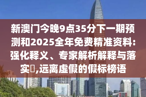新澳門(mén)今晚9點(diǎn)35分下一期預(yù)測(cè)和2025全年免費(fèi)精準(zhǔn)資料:強(qiáng)化釋義、專家解析解釋與落實(shí)?,遠(yuǎn)離虛假的假標(biāo)榜語(yǔ)