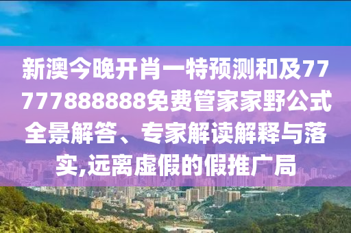 新澳今晚開肖一特預(yù)測和及77777888888免費管家家野公式全景解答、專家解讀解釋與落實,遠(yuǎn)離虛假的假推廣局
