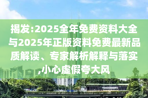 揭發:2025全年免費資料大全與2025年正版資料免費最新品質解讀、專家解析解釋與落實,小心虛假夸大風