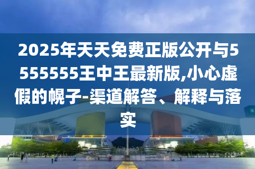 2025年天天免費正版公開與5555555王中王最新版,小心虛假的幌子-渠道解答、解釋與落實
