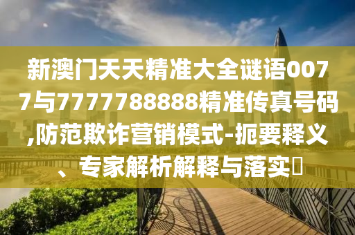 新澳門天天精準大全謎語0077與7777788888精準傳真號碼,防范欺詐營銷模式-扼要釋義、專家解析解釋與落實?