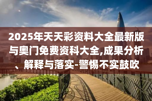 2025年天天彩資料大全最新版與奧門免費資科大全,成果分析、解釋與落實-警惕不實鼓吹