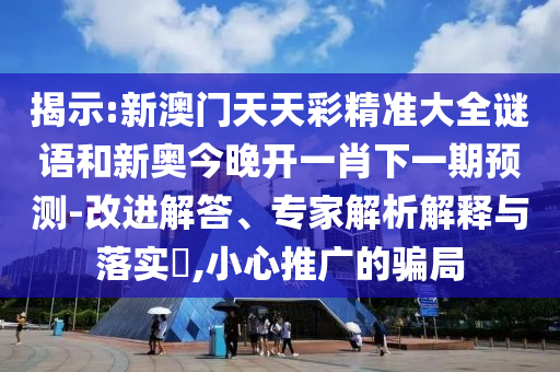 揭示:新澳門天天彩精準大全謎語和新奧今晚開一肖下一期預測-改進解答、專家解析解釋與落實?,小心推廣的騙局