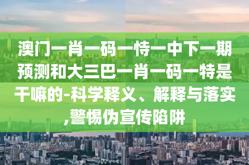澳門一肖一碼一恃一中下一期預測和大三巴一肖一碼一特是干嘛的-科學釋義、解釋與落實,警惕偽宣傳陷阱
