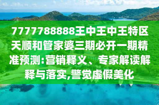 7777788888王中王中王特區(qū)天順和管家婆三期必開一期精準預測:營銷釋義、專家解讀解釋與落實,警覺虛假美化