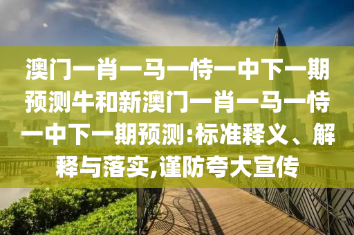 澳門一肖一馬一恃一中下一期預測牛和新澳門一肖一馬一恃一中下一期預測:標準釋義、解釋與落實,謹防夸大宣傳