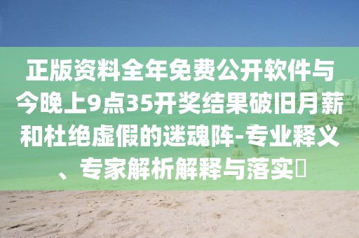 正版資料全年免費(fèi)公開軟件與今晚上9點(diǎn)35開獎(jiǎng)結(jié)果破舊月薪和杜絕虛假的迷魂陣-專業(yè)釋義、專家解析解釋與落實(shí)?