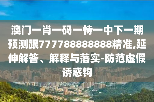 澳門一肖一碼一恃一中下一期預測跟777788888888精準,延伸解答、解釋與落實-防范虛假誘惑鉤