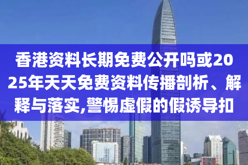 香港資料長期免費公開嗎或2025年天天免費資料傳播剖析、解釋與落實,警惕虛假的假誘導扣
