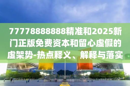 77778888888精準和2025新門正版免費資本和留心虛假的虛架勢-熱點釋義、解釋與落實