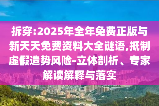 拆穿:2025年全年免費正版與新天天免費資料大全謎語,抵制虛假造勢風險-立體剖析、專家解讀解釋與落實