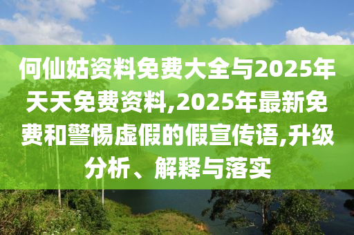 何仙姑資料免費大全與2025年天天免費資料,2025年最新免費和警惕虛假的假宣傳語,升級分析、解釋與落實