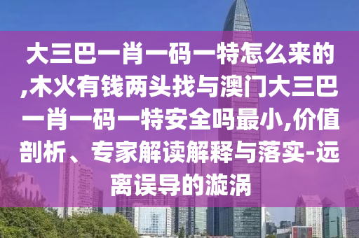大三巴一肖一碼一特怎么來的,木火有錢兩頭找與澳門大三巴一肖一碼一特安全嗎最小,價值剖析、專家解讀解釋與落實-遠(yuǎn)離誤導(dǎo)的漩渦