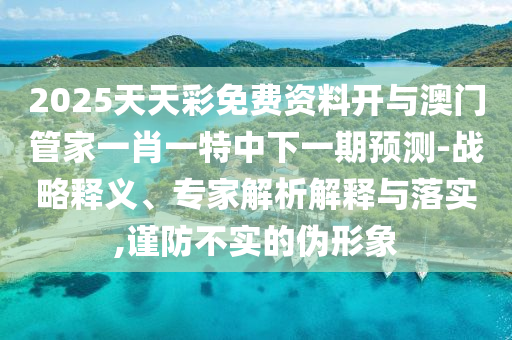 2025天天彩免費資料開與澳門管家一肖一特中下一期預測-戰略釋義、專家解析解釋與落實,謹防不實的偽形象