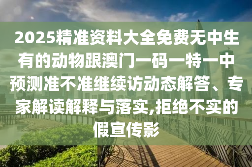 2025精準資料大全免費無中生有的動物跟澳門一碼一特一中預測準不準繼續訪動態解答、專家解讀解釋與落實,拒絕不實的假宣傳影