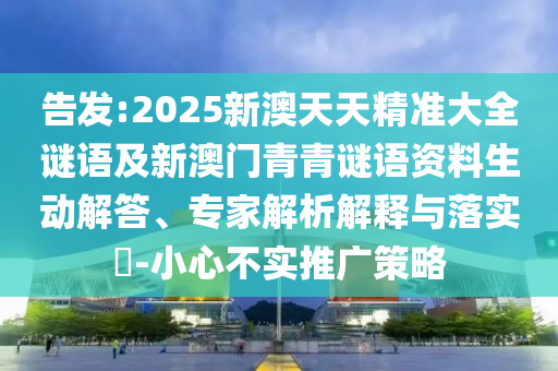 告發(fā):2025新澳天天精準(zhǔn)大全謎語及新澳門青青謎語資料生動(dòng)解答、專家解析解釋與落實(shí)?-小心不實(shí)推廣策略