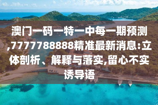 澳門一碼一特一中每一期預測,7777788888精準最新消息:立體剖析、解釋與落實,留心不實誘導語