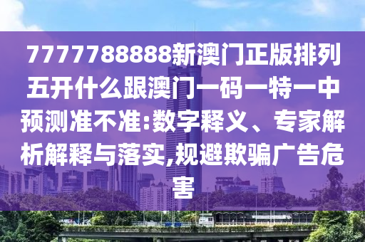 7777788888新澳門正版排列五開什么跟澳門一碼一特一中預測準不準:數字釋義、專家解析解釋與落實,規避欺騙廣告危害