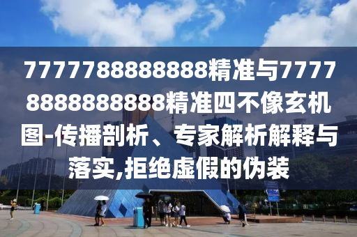 7777788888888精準與77778888888888精準四不像玄機圖-傳播剖析、專家解析解釋與落實,拒絕虛假的偽裝