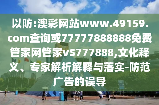 以防:澳彩網站www.49159.соm查詢或77777888888免費管家網管家vS777888,文化釋義、專家解析解釋與落實-防范廣告的誤導