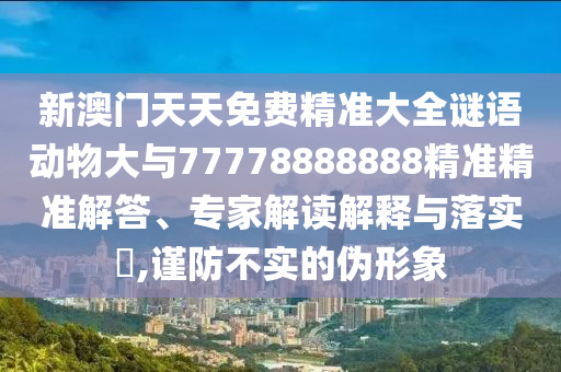 新澳門天天免費(fèi)精準(zhǔn)大全謎語動物大與77778888888精準(zhǔn)精準(zhǔn)解答、專家解讀解釋與落實(shí)?,謹(jǐn)防不實(shí)的偽形象