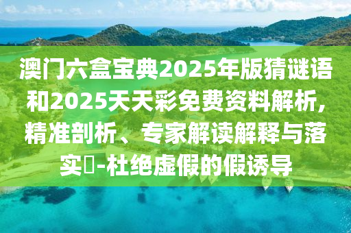 澳門六盒寶典2025年版猜謎語和2025天天彩免費(fèi)資料解析,精準(zhǔn)剖析、專家解讀解釋與落實(shí)?-杜絕虛假的假誘導(dǎo)