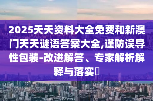 2025天天資料大全免費(fèi)和新澳門天天謎語答案大全,謹(jǐn)防誤導(dǎo)性包裝-改進(jìn)解答、專家解析解釋與落實(shí)?