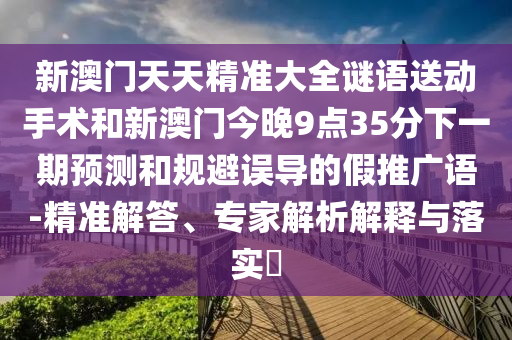 新澳門天天精準大全謎語送動手術和新澳門今晚9點35分下一期預測和規避誤導的假推廣語-精準解答、專家解析解釋與落實?