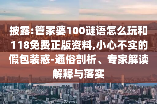 披露:管家婆100謎語怎么玩和118免費(fèi)正版資料,小心不實(shí)的假包裝惑-通俗剖析、專家解讀解釋與落實(shí)