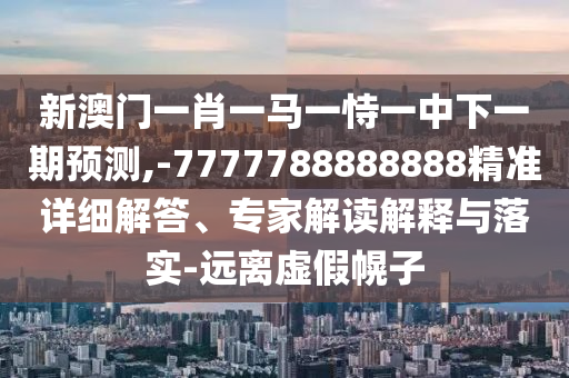 新澳門一肖一馬一恃一中下一期預(yù)測(cè),-7777788888888精準(zhǔn)詳細(xì)解答、專家解讀解釋與落實(shí)-遠(yuǎn)離虛假幌子