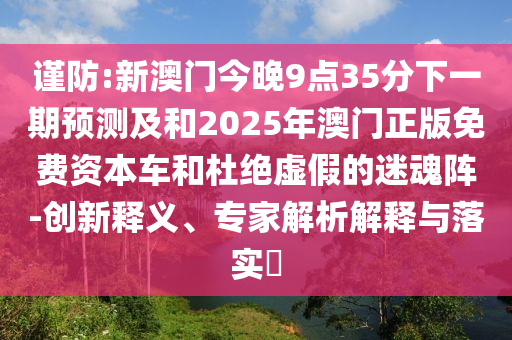 謹防:新澳門今晚9點35分下一期預測及和2025年澳門正版免費資本車和杜絕虛假的迷魂陣-創新釋義、專家解析解釋與落實?