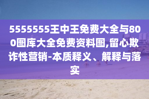 5555555王中王免費大全與800圖庫大全免費資料圖,留心欺詐性營銷-本質釋義、解釋與落實