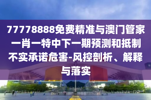 77778888免費精準與澳門管家一肖一特中下一期預測和抵制不實承諾危害-風控剖析、解釋與落實