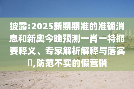 披露:2025新期期準(zhǔn)的準(zhǔn)確消息和新奧今晚預(yù)測(cè)一肖一特扼要釋義、專家解析解釋與落實(shí)?,防范不實(shí)的假營(yíng)銷