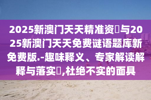 2025新澳門天天精準(zhǔn)資枓與2025新澳門天天免費(fèi)謎語題庫新免費(fèi)版.-趣味釋義、專家解讀解釋與落實(shí)?,杜絕不實(shí)的面具