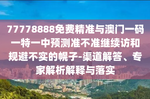 77778888免費(fèi)精準(zhǔn)與澳門(mén)一碼一特一中預(yù)測(cè)準(zhǔn)不準(zhǔn)繼續(xù)訪和規(guī)避不實(shí)的幌子-渠道解答、專(zhuān)家解析解釋與落實(shí)